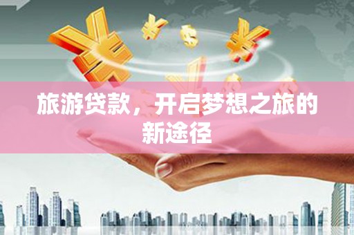 三角旅游贷款，开启梦想之旅的新途径