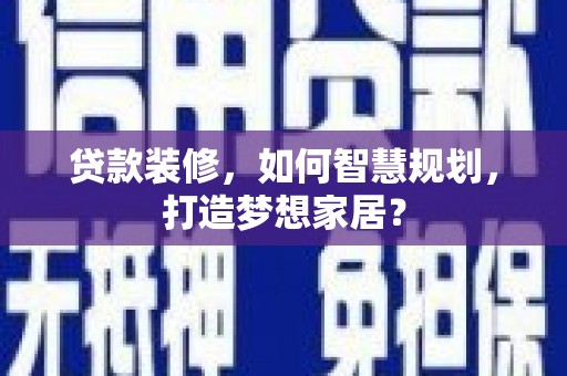 犍为贷款装修，如何智慧规划，打造梦想家居？
