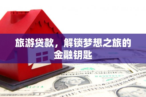固阳旅游贷款，解锁梦想之旅的金融钥匙