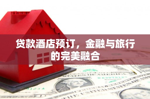景泰贷款酒店预订，金融与旅行的完美融合