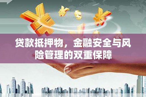兴隆台贷款抵押物，金融安全与风险管理的双重保障