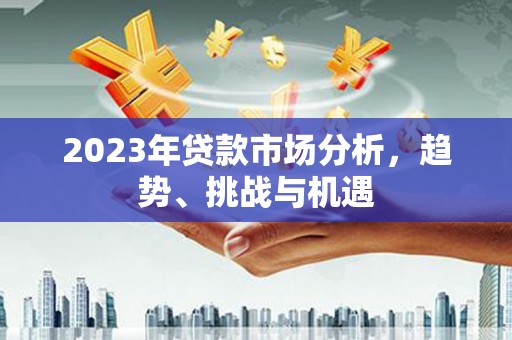 临湘2023年贷款市场分析，趋势、挑战与机遇