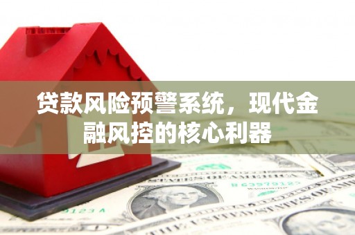 伽师贷款风险预警系统,现代金融风控的核心利器 伽师贷款风险预警系统,现代金融风控的核心利器