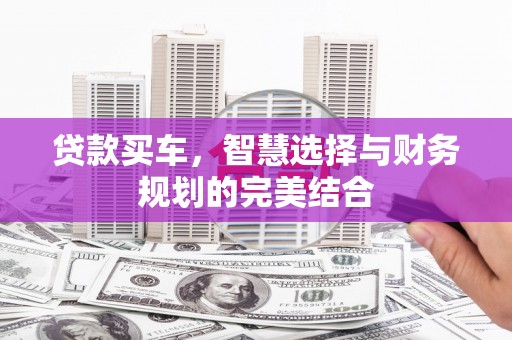 新邱贷款买车，智慧选择与财务规划的完美结合
