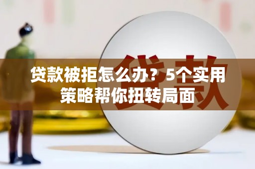 七美贷款被拒怎么办？5个实用策略帮你扭转局面