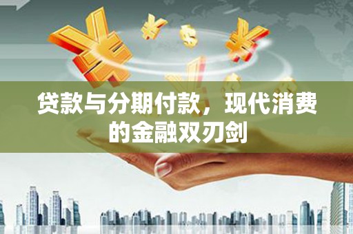 绛县贷款与分期付款，现代消费的金融双刃剑