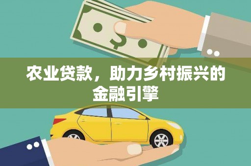 闻喜农业贷款，助力乡村振兴的金融引擎