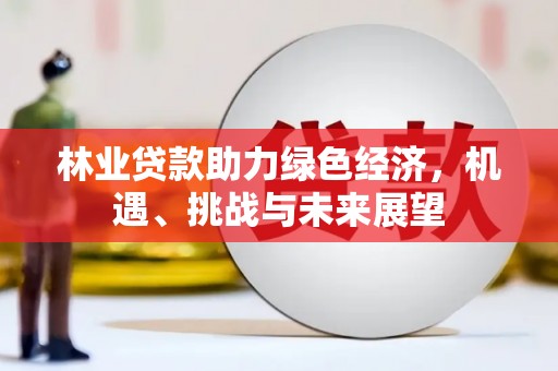 广东林业贷款助力绿色经济，机遇、挑战与未来展望