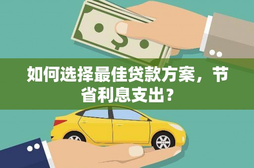 林芝如何选择最佳贷款方案，节省利息支出？