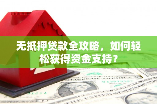 长涂无抵押贷款全攻略，如何轻松获得资金支持？