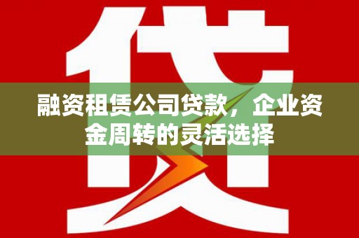 上林融资租赁公司贷款，企业资金周转的灵活选择