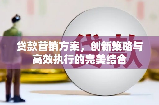 义马贷款营销方案，创新策略与高效执行的完美结合