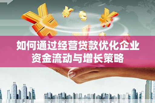 泌阳如何通过经营贷款优化企业资金流动与增长策略