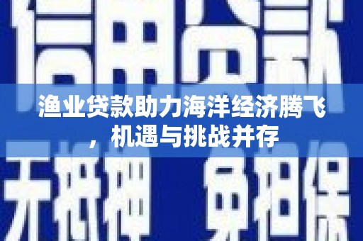 弓长岭渔业贷款助力海洋经济腾飞，机遇与挑战并存