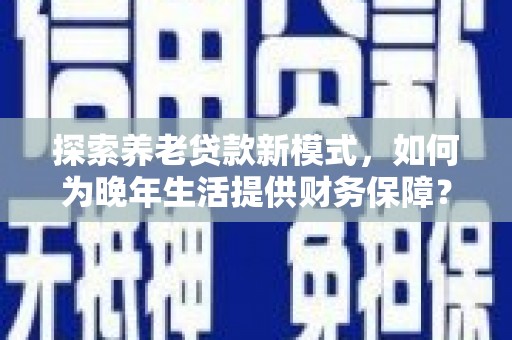 雅江探索养老贷款新模式，如何为晚年生活提供财务保障？
