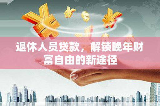 官渡退休人员贷款，解锁晚年财富自由的新途径