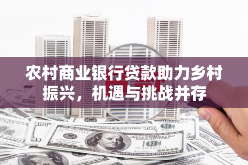 新埤农村商业银行贷款助力乡村振兴，机遇与挑战并存