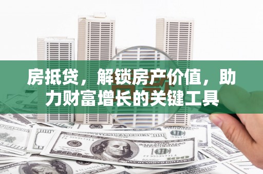 东乡族房抵贷，解锁房产价值，助力财富增长的关键工具
