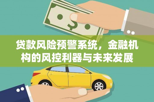 河津贷款风险预警系统，金融机构的风控利器与未来发展