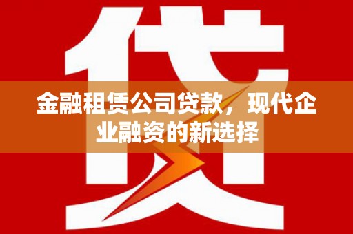 玉山金融租赁公司贷款，现代企业融资的新选择
