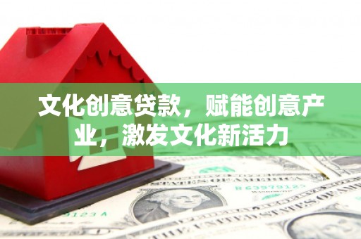 武进文化创意贷款，赋能创意产业，激发文化新活力