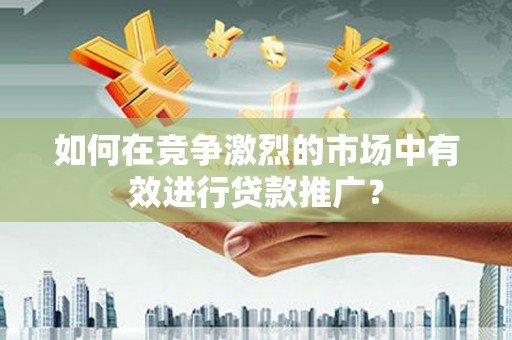 和县如何在竞争激烈的市场中有效进行贷款推广？
