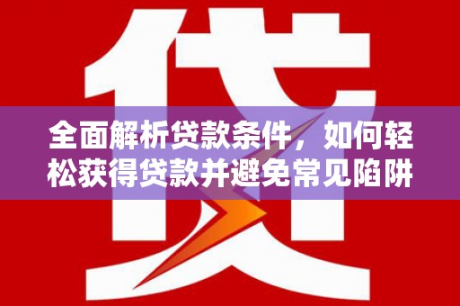 宁化全面解析贷款条件，如何轻松获得贷款并避免常见陷阱