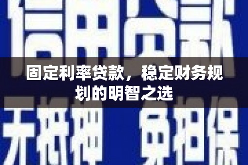 巧家固定利率贷款，稳定财务规划的明智之选