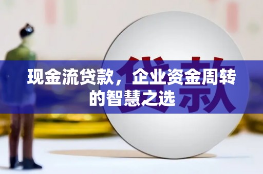 滁州现金流贷款，企业资金周转的智慧之选
