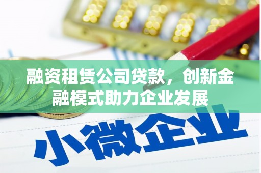 新邱融资租赁公司贷款，创新金融模式助力企业发展