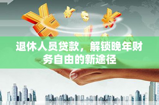 进贤退休人员贷款，解锁晚年财务自由的新途径
