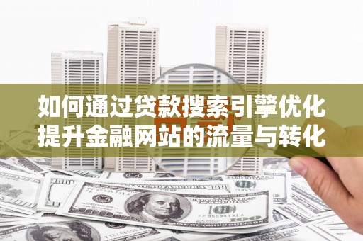 府谷如何通过贷款搜索引擎优化提升金融网站的流量与转化率
