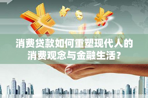 蔡甸消费贷款如何重塑现代人的消费观念与金融生活？