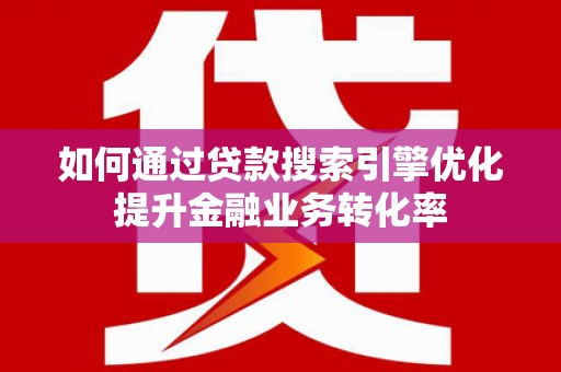 阿图什如何通过贷款搜索引擎优化提升金融业务转化率