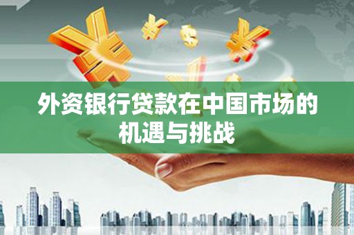 九江外资银行贷款在中国市场的机遇与挑战