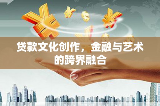 沁县贷款文化创作，金融与艺术的跨界融合