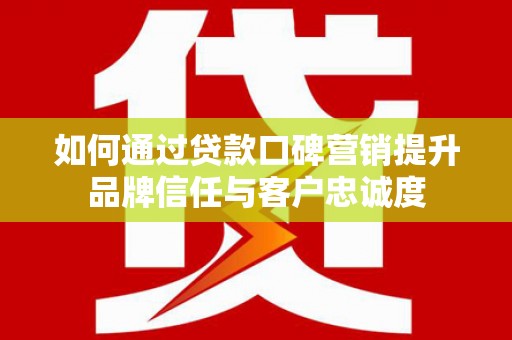 葫芦岛如何通过贷款口碑营销提升品牌信任与客户忠诚度