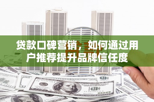 端州贷款口碑营销，如何通过用户推荐提升品牌信任度