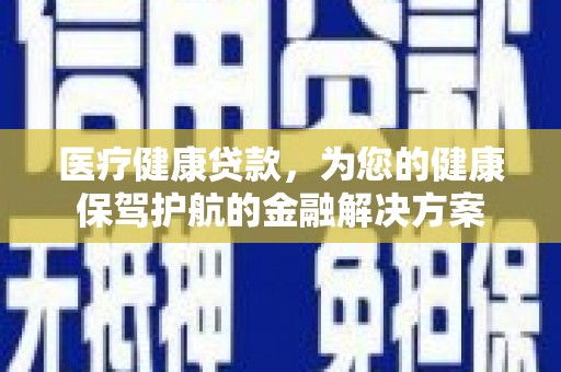 汉川医疗健康贷款，为您的健康保驾护航的金融解决方案