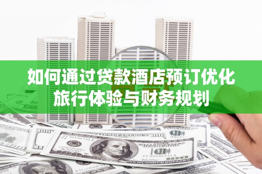 燕郊如何通过贷款酒店预订优化旅行体验与财务规划
