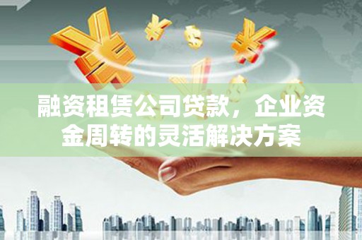 滦县融资租赁公司贷款，企业资金周转的灵活解决方案
