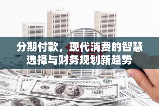 哈尔滨分期付款，现代消费的智慧选择与财务规划新趋势
