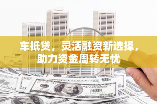 鹿城车抵贷，灵活融资新选择，助力资金周转无忧