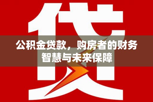 赫山公积金贷款，购房者的财务智慧与未来保障