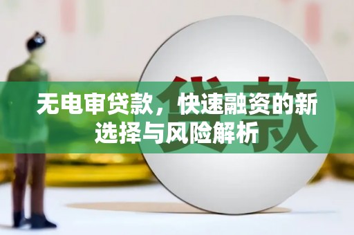 新会无电审贷款，快速融资的新选择与风险解析