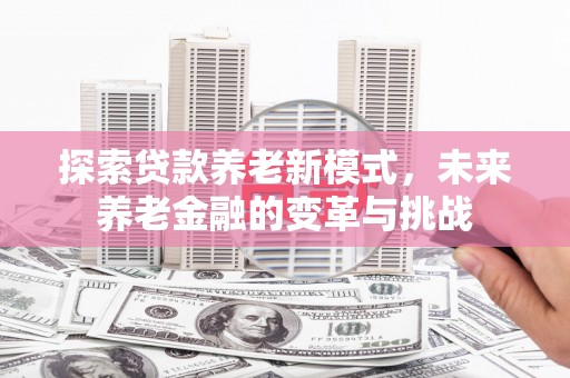 永定探索贷款养老新模式，未来养老金融的变革与挑战