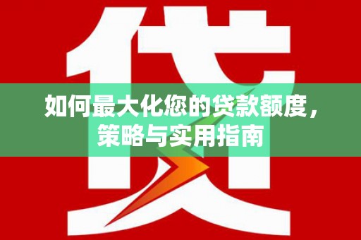 怀来如何最大化您的贷款额度，策略与实用指南