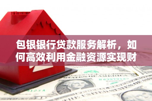 吉县包银银行贷款服务解析，如何高效利用金融资源实现财富增长