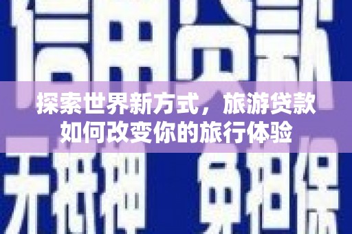 皋兰探索世界新方式，旅游贷款如何改变你的旅行体验