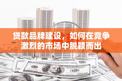 天河贷款品牌建设，如何在竞争激烈的市场中脱颖而出